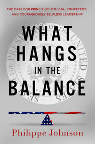 What Hangs in the Balance (The Case for Principled, Ethical, Competent, and Courageously Selfless Leadership) by Philippe Johnson, 9781637633496