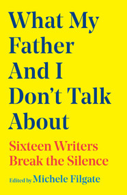 What My Father and I Don't Talk About (Sixteen Writers Break the Silence) by Michele Filgate, 9781668049655