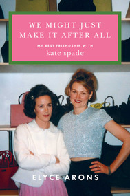 We Might Just Make It After All (My Best Friendship with Kate Spade) by Elyce Arons, 9781668069073