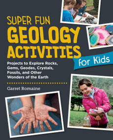 Super Fun Geology Activities for Kids (Projects to Explore Rocks, Gems, Geodes, Crystals, Fossils, and Other Wonders of the Earth) by Garret Romaine, 9780760397961