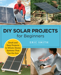 DIY Solar Projects for Beginners (Small and Easy Projects to Whole-Home Systems That Use the Sun) by Eric Smith, 9780760398128