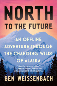 North to the Future (An Offline Adventure through the Changing Wilds of Alaska) by Ben Weissenbach, 9781538758335