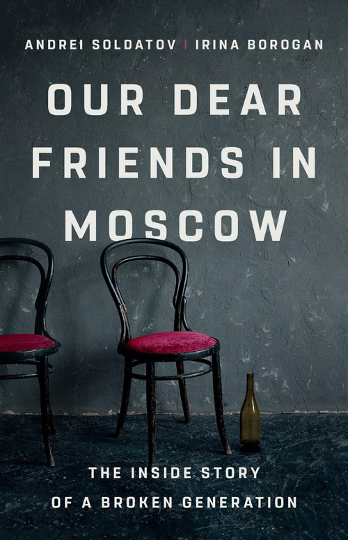 Our Dear Friends in Moscow (The Inside Story of a Broken Generation) by Irina Borogan, Andrei Soldatov, 9781541704459