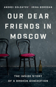 Our Dear Friends in Moscow (The Inside Story of a Broken Generation) by Irina Borogan, Andrei Soldatov, 9781541704459