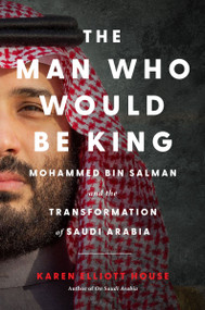 The Man Who Would Be King (Mohammed bin Salman and the Transformation of Saudi Arabia) by Karen Elliott House, 9780063390355