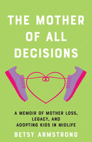 The Mother of All Decisions (A Memoir of Mother Loss, Legacy, and Adopting Kids in Midlife) by Betsy Armstrong, 9781647428938