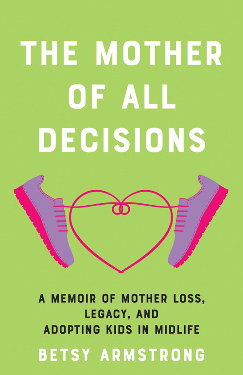 The Mother of All Decisions (A Memoir of Mother Loss, Legacy, and Adopting Kids in Midlife) by Betsy Armstrong, 9781647428938