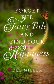 Forget the Fairy Tale and Find Your Happiness by Deb Miller, 9781647429225