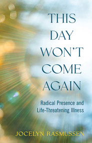 This Day Won't Come Again (Radical Presence and Life-Threatening Illness) by Jocelyn Rasmussen, 9781647429386