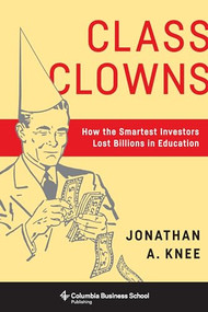 Class Clowns (How the Smartest Investors Lost Billions in Education) by Jonathan A. Knee, 9780231179294