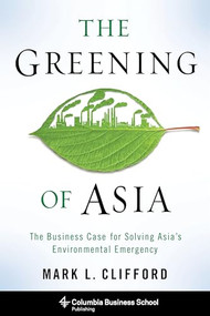 The Greening of Asia (The Business Case for Solving Asia's Environmental Emergency) by Mark L. Clifford, 9780231166096