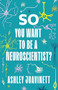 So You Want to Be a Neuroscientist? by Ashley Juavinett, 9780231190893