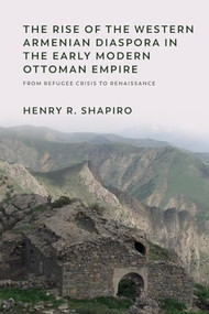 The Rise of the Western Armenian Diaspora in the Early Modern Ottoman Empire (From Refugee Crisis to Renaissance in the 17th Century) by Henry R. Shapiro, 9781474479615