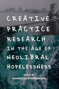 Creative Practice Research in the Age of Neoliberal Hopelessness - 9781474463577 by Agnieszka Piotrowska, 9781474463577