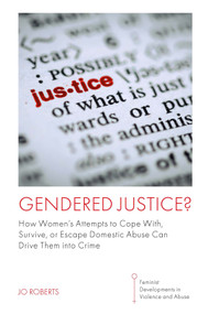 Gendered Justice? (How Women's Attempts to Cope With, Survive, or Escape Domestic Abuse Can Drive Them into Crime) by Jo Roberts, 9781802620726