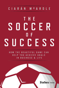 The Soccer of Success (How the Beautiful Game Can Help You Achieve Goals in Business and Life) by Ciarán McArdle, 9798887505237
