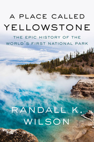 A Place Called Yellowstone (The Epic History of the World's First National Park) by Randall K. Wilson, 9781640096653