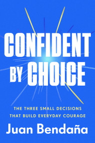 Confident by Choice (The Three Small Decisions That Build Everyday Courage) by Juan Bendaña, 9780593725610