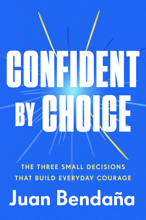 Confident by Choice (The Three Small Decisions That Build Everyday Courage) by Juan Bendaña, 9780593725610