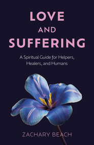 Love and Suffering (A Spiritual Guide for Helpers, Healers, and Humans) by Zachary Beach, 9781803419282