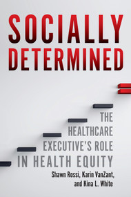 Socially Determined: The Healthcare Executive's Role in Health Equity by Kina L. White, Shawn Rossi, Karin VanZant, 9781640554689