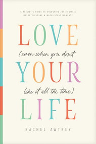 Love Your Life (Even When You Don't Like It All the Time) (A Realistic Guide to Unlocking Joy in Life's Messy, Mundane, and Magnificent Moments) by Rachel Awtrey, 9798400505133