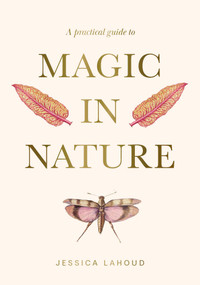 A Practical Guide to Magic in Nature by Jessica Lahoud, 9781922786494