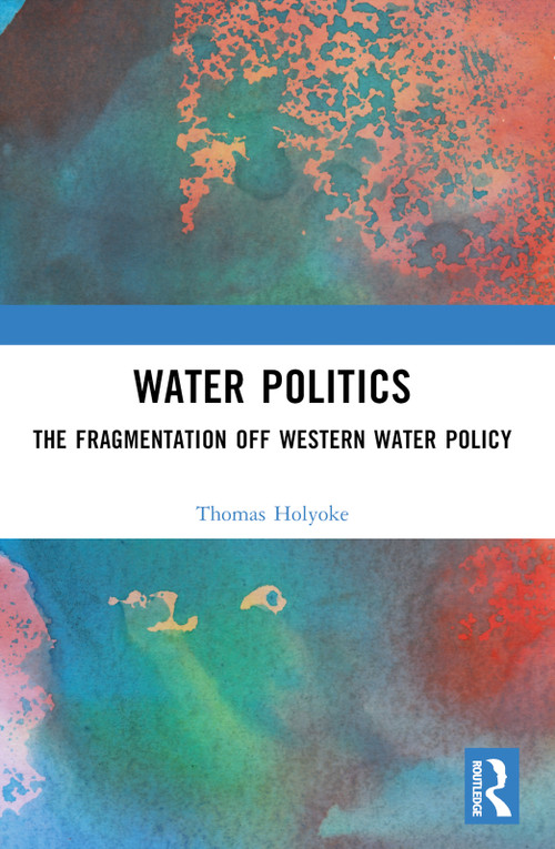 Water Politics (The Fragmentation of Western Water Policy) by Thomas T. Holyoke, 9781032377360