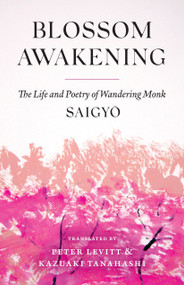 Blossom Awakening (The Life and Poetry of Wandering Monk Saigyo) by Saigyo, Peter Levitt, Kazuaki Tanahashi, 9781645473633