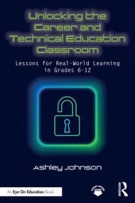 Unlocking the Career and Technical Education Classroom (Lessons for Real-World Learning in Grades 6-12) by Ashley Johnson, 9781032900728