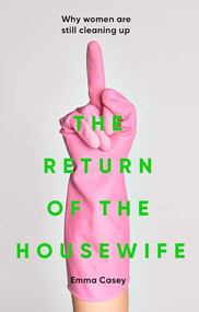 The return of the housewife (Why women are still cleaning up) by Emma Casey, 9781526170972