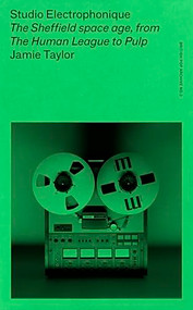 Studio Electrophonique (The Sheffield space age, from The Human League to Pulp) by Jamie Taylor, 9781526183231