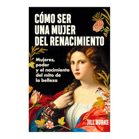 Cómo ser una mujer del Renacimiento: Mujeres, poder y el nacimiento del mito de la belleza / How to Be a Renaissance Woman (Spanish Edition) by Jill Burke, 9786075697918