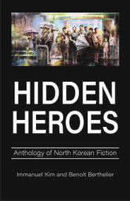 Hidden Heroes (Anthology of North Korean Fiction) by Immanuel Kim, Benoit Berthelier, 9781839994661