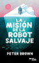 La misión de la robot salvaje / The Wild Robot Protects (Spanish Edition) by Peter Brown, 9786073920018