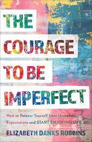 The Courage to Be Imperfect (How to Release Yourself from Unrealistic Expectations and Start Enjoying Life) by Elizabeth Danks Robbins, 9781540904454