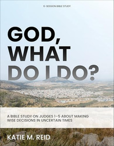 God, What Do I Do? (A Bible Study on Judges 1-5 About Making Wise Decisions in Uncertain Times) by Katie M. Reid, 9781540904591