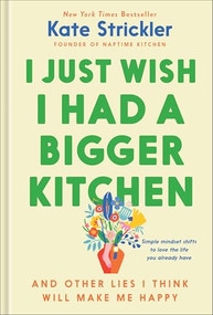 I Just Wish I Had a Bigger Kitchen (And Other Lies I Think Will Make Me Happy) by Kate Strickler, 9780764243783