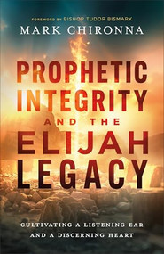 Prophetic Integrity and the Elijah Legacy (Cultivating a Listening Ear and a Discerning Heart) by Mark Chironna, Bishop Tudor Bismark, 9780800773113