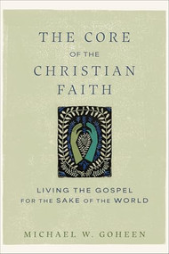 The Core of the Christian Faith (Living the Gospel for the Sake of the World) by Michael W. Goheen, 9781540964793