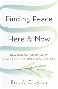 Finding Peace Here and Now (How Ignatian Spirituality Leads Us to Healing and Wholeness) by Eric A. Clayton, 9781587436574