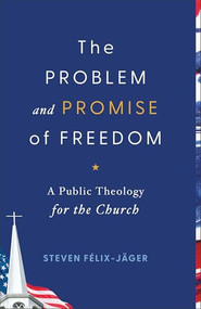 The Problem and Promise of Freedom (A Public Theology for the Church) by Steven Félix-Jäger, 9781540968142