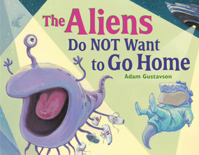 The Aliens Do NOT Want to Go Home by Adam Gustavson, Adam Gustavson, 9781623544942