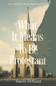 What It Means to Be Protestant (The Case for an Always-Reforming Church) by Gavin Ortlund, 9780310156321
