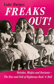 Freaks Out! (Weirdos, Misfits and Deviants - The Rise and Fall of Righteous Rock 'n' Roll) by Luke Haines, 9781788709354