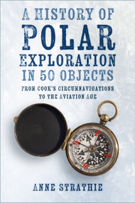 A History of Polar Exploration in 50 Objects (From Cook's Circumnavigations to the Aviation Age) by Anne Strathie, 9781803991054