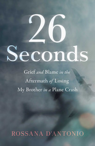26 Seconds (Grief and Blame in the Aftermath of Losing My Brother in a Plane Crash) by Rossana D'Antonio, 9781647429041