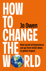 How to Change the World (How social entrepreneurs can go from initial ideas to global impact) by Jo Owen, 9781399424493