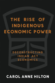 The Rise of Indigenous Economic Power (Deconstructing Indian Act Economics) by Carol Anne Hilton, 9781774060155