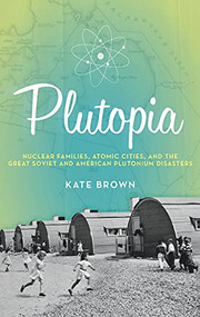 Plutopia (Nuclear Families, Atomic Cities, and the Great Soviet and American Plutonium Disasters) by Kate Brown, 9780199855766
